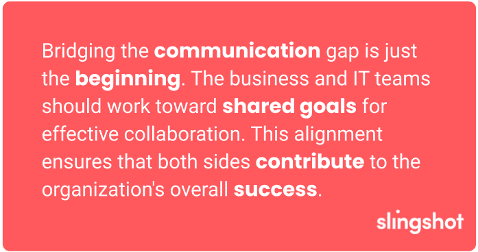 Bridging the communication gap is just the beginning. The business and IT teams should work toward shared goals for effective collaboration. This alignment ensures that both sides contribute to the organization's overall success.