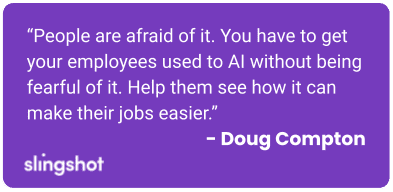 Quote: “People are afraid of it. You have to get your employees used to AI without being fearful of it. Help them see how it can make their jobs easier.”