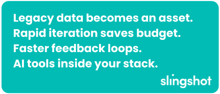 Legacy data becomes an asset. Rapid iteration saves budget. Faster feedback loops. AI tools inside your stack.