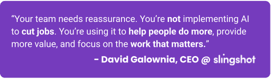 “Your team needs reassurance,” said David. “You’re not implementing AI to cut jobs. You’re using it to help people do more, provide more value, and focus on the work that matters.”