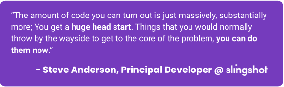 Quote Image on AI Hackathons: “The amount of code you can turn out is just massively, substantially more,” said Steve. “You get a huge head start and can start making things more polished. Things that you would normally throw by the wayside to get to the core of the problem, you can do them now.”
