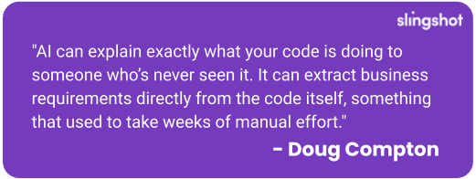 AI can explain exactly what your code is doing to someone who’s never seen it. It can extract business requirements directly from the code itself, something that used to take weeks of manual effort.