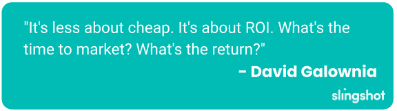 It's less about cheap. It's about ROI. What's the time to market? What's the return?