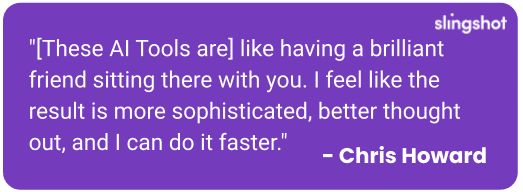 "[These AI Tools are] like having a brilliant friend sitting there with you. I feel like the result is more sophisticated, better thought out, and I can do it faster."