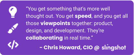 Chris's Quote: You get something that's more well thought out. You get speed, and you get all those viewpoints together: product, design, and development. They’re collaborating in real time.