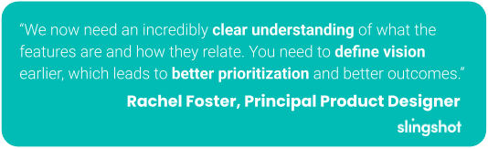 “We now need an incredibly clear understanding of what the features are and how they relate. You need to define vision earlier, which leads to better prioritization and better outcomes.”