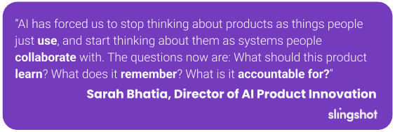 “AI has forced us to stop thinking about products as things people just use, and start thinking about them as systems people collaborate with. The questions now are: What should this product learn? What does it remember? What is it accountable for?”
