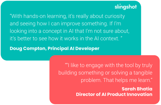 “With hands-on learning, it’s really about curiosity and seeing how I can improve something. If I’m looking into a concept in AI that I'm not sure about, it’s better to see how it works in the AI context. ” “I like to engage with the tool by truly building something or solving a tangible problem. That helps me learn.”