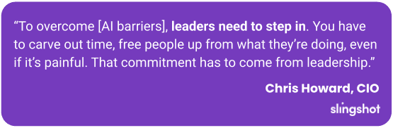 To overcome [AI barriers], leaders need to step in. You have to carve out time, free people up from what they’re doing, even if it’s painful. That commitment has to come from leadership.
