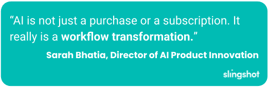 AI is not just a purchase or a subscription. It really is a workflow transformation.