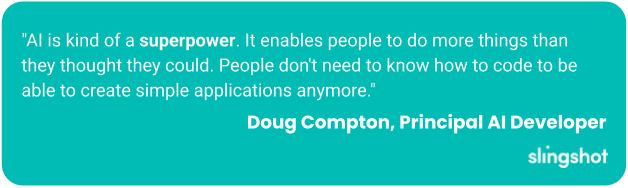 AI is kind of a superpower. It enables people to do more things than they thought they could. People don't need to know how to code to be able to create simple applications anymore.