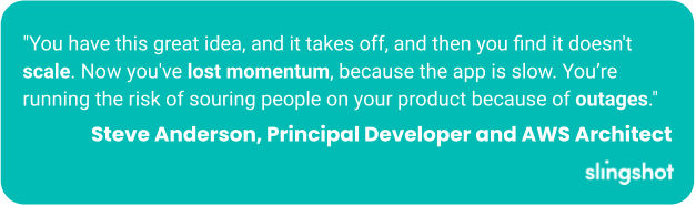 "You have this great idea, and it takes off, and then you find it doesn't scale. Now you've lost momentum, because the app is slow. You’re running the risk of souring people on your product because of outages."