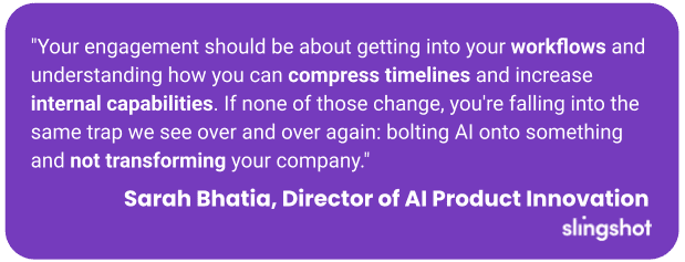 "Your engagement should be about getting into your workflows and understanding how you can compress timelines and increase internal capabilities. If none of those change, you're falling into the same trap we see over and over again: bolting AI onto something and not transforming your company."