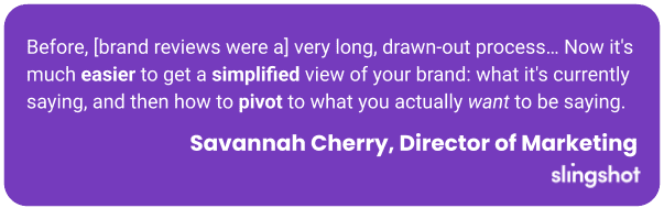 Before, [brand reviews were a] very long, drawn-out process… Now it's much easier to get a simplified view of your brand: what it's currently saying, and then how to pivot to what you actually want to be saying.
