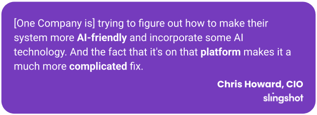 [One Company is] trying to figure out how to make their system more AI-friendly and incorporate some AI technology. And the fact that it's on that platform makes it a much more complicated fix.