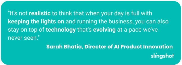 "It's not realistic to think that when your day is full with keeping the lights on and running the business, you can also stay on top of technology that's evolving at a pace we've never seen."