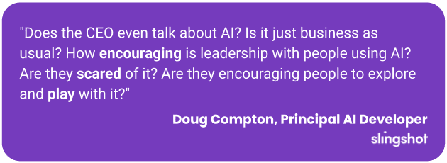 "Does the CEO even talk about AI? Is it just business as usual? How encouraging is leadership with people using AI? Are they scared of it? Are they encouraging people to explore and play with it?"