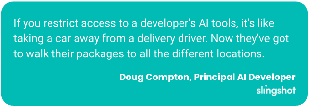 If you restrict access to a developer's AI tools, it's like taking a car away from a delivery driver. Now they've got to walk their packages to all the different locations.