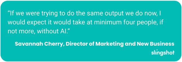 “If we were trying to do the same output we do now, I would expect it would take at minimum four people, if not more, without AI.”