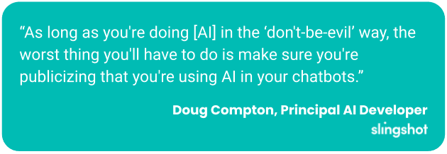 As long as you're doing [AI] in the ‘don't-be-evil’ way, the worst thing you'll have to do is make sure you're publicizing that you're using AI in your chatbots.