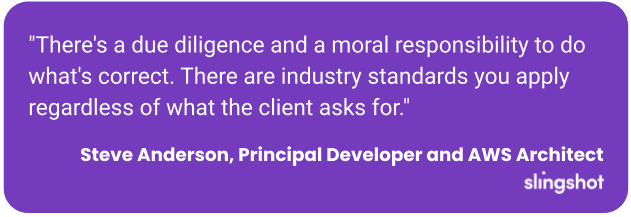 There's a due diligence and a moral responsibility to do what's correct. There are industry standards you apply regardless of what the client asks for.